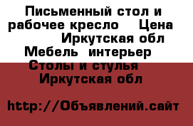 Письменный стол и рабочее кресло. › Цена ­ 4 000 - Иркутская обл. Мебель, интерьер » Столы и стулья   . Иркутская обл.